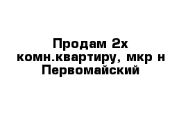 Продам 2х комн.квартиру, мкр-н Первомайский